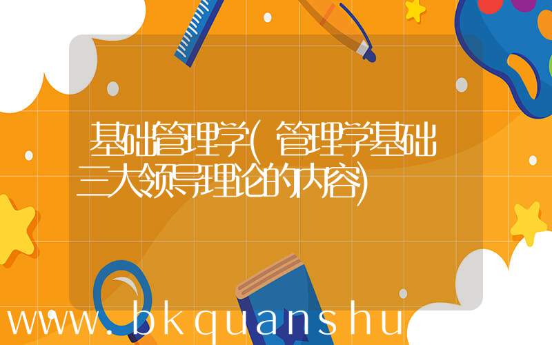 基础管理学(管理学基础 三大领导理论的内容)